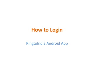 How to Login
RingtoIndia Android App
 