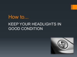 How to...
KEEP YOUR HEADLIGHTS IN
GOOD CONDITION
 