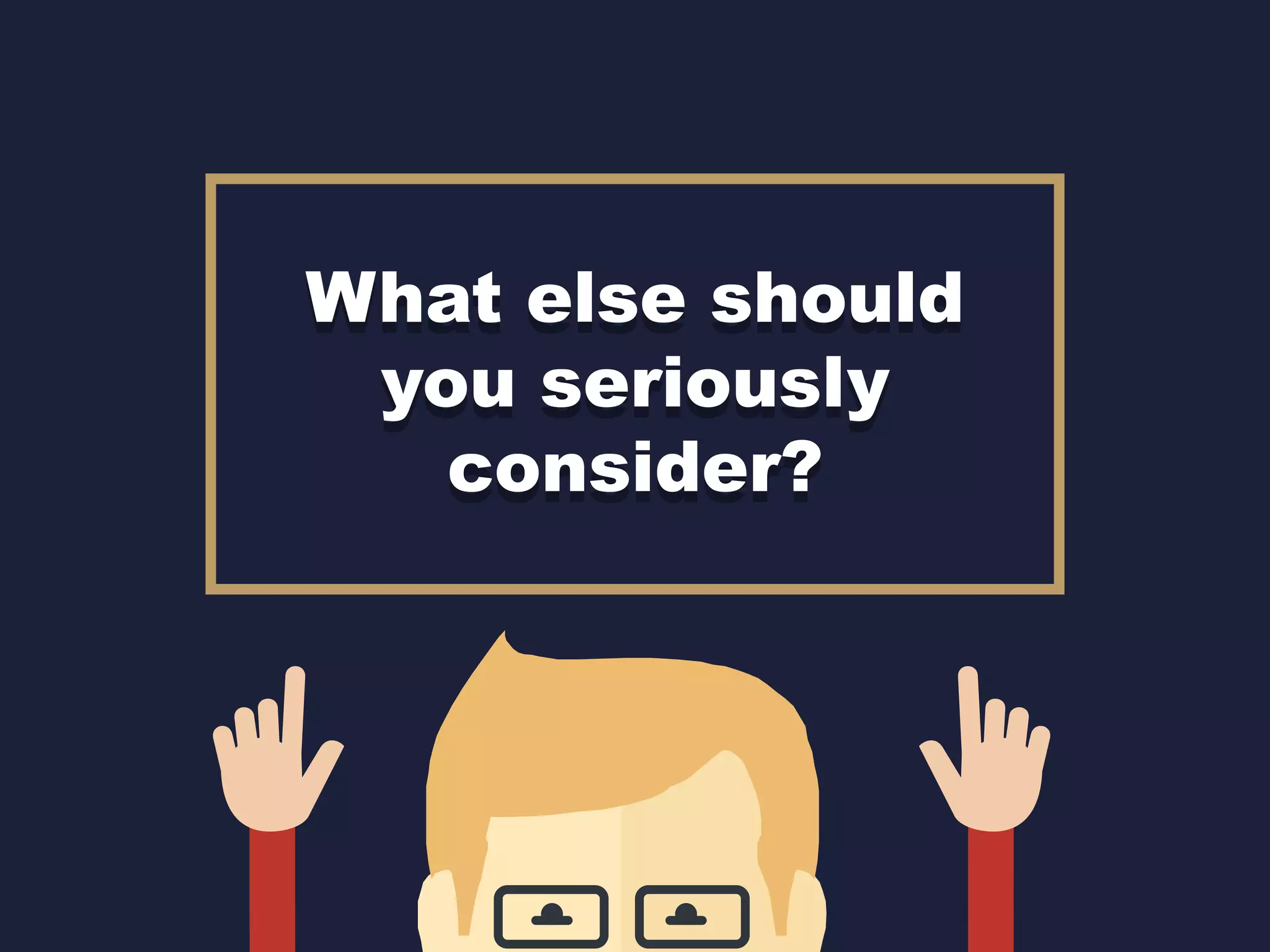 What else should
you seriously
consider?
What else should
you seriously
consider?
 