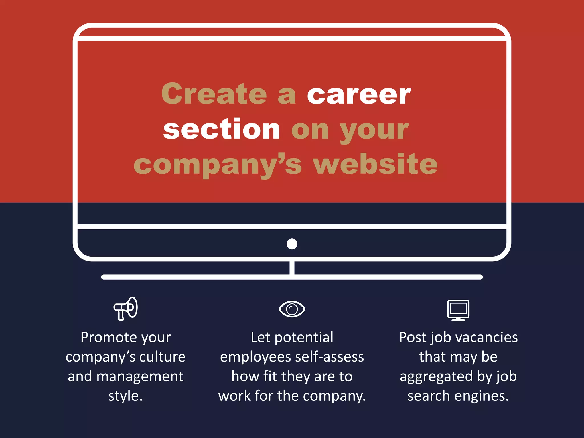 Create a career
section on your
company’s website
Promote your
company’s culture
and management
style.
Let potential
employees self-assess
how fit they are to
work for the company.
Post job vacancies
that may be
aggregated by job
search engines.
 
