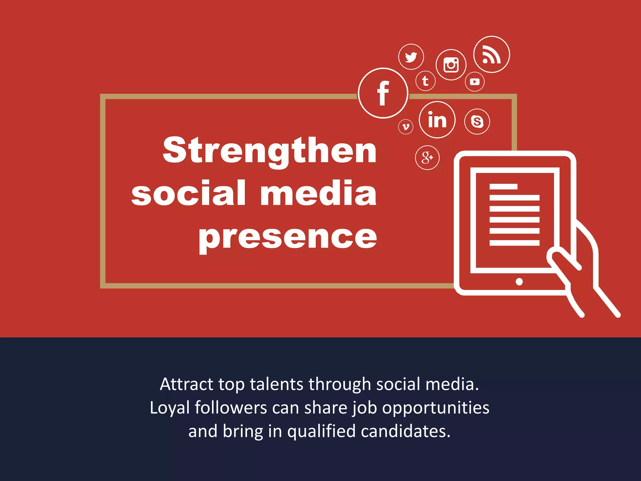 Strengthen
social media
presence
Attract top talents through social media.
Loyal followers can share job opportunities
and bring in qualified candidates.
 