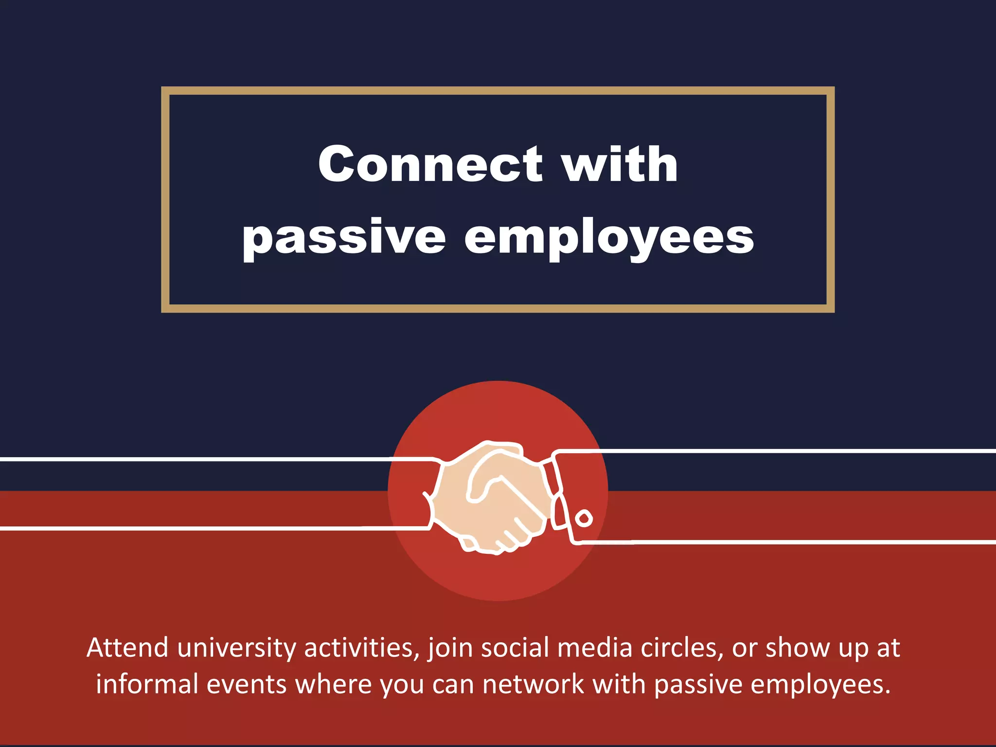 Connect with
passive employees
Attend university activities, join social media circles, or show up at
informal events where you can network with passive employees.
 