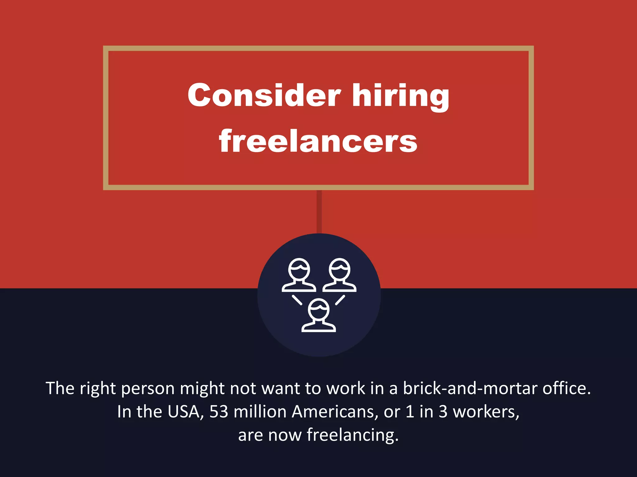 Consider hiring
freelancers
The right person might not want to work in a brick-and-mortar office.
In the USA, 53 million Americans, or 1 in 3 workers,
are now freelancing.
 