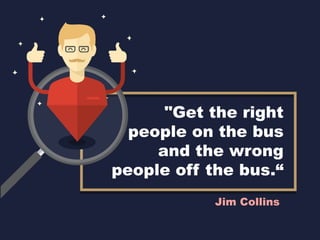 "Get the right
people on the bus
and the wrong
people off the bus.“
Jim Collins
 