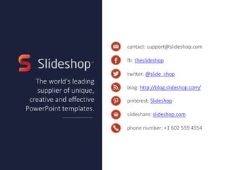 contact: support@slideshop.com
fb: theslideshop
twitter: @slide_shop
blog: http://blog.slideshop.com/
pinterest: Slideshop
slideshare: slideshop.com
phone number: +1 602 559 4554
The world's leading
supplier of unique, creative
and effective PowerPoint
templates.
Do you want to customize
this presentation?
Download it on our website.
Download
 