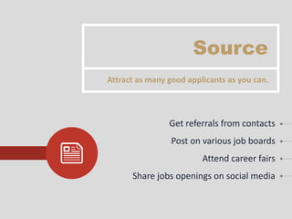Source
Get referrals from contacts
Post on various job boards
Attend career fairs
Share jobs openings on social media
Attract as many good applicants as you can.
 