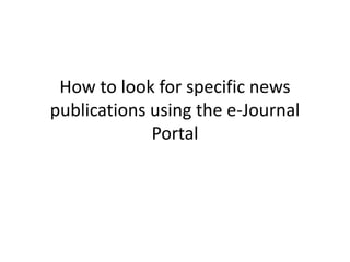 How to look for specific news
publications using the e-Journal
             Portal
 