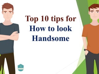 Top 10 tips for
How to look
Handsome
 