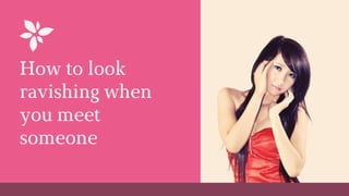 How to look
ravishing when
you meet
someone
 