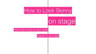 How to Look Skinny
on stage
Have them focus on your words
instead of your belly
 