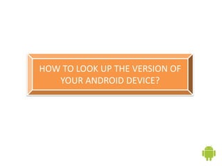 HOW TO LOOK UP THE VERSION OF
YOUR ANDROID DEVICE?
 