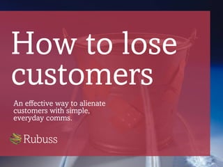 How to lose
customers
An effective way to alienate
customers with simple,
everyday comms.
 