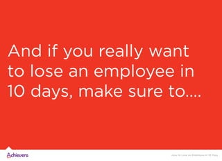 And if you really want
to lose an employee in
10 days, make sure to….
How to Lose an Employee in 10 Days
 