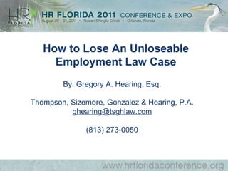 By: Gregory A. Hearing, Esq. Thompson, Sizemore, Gonzalez & Hearing, P.A. [email_address] (813) 273-0050 How to Lose An Unloseable Employment Law Case 