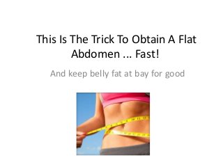 This Is The Trick To Obtain A Flat
Abdomen ... Fast!
And keep belly fat at bay for good
 