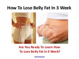 View full tips here
How To Lose Belly Fat In 3 Week
Are You Ready To Learn How
To Lose Belly Fat In 3 Week?
 