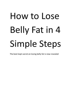How to Lose
Belly Fat in 4
Simple Steps
The best kept secret on losing belly fat is now revealed
 