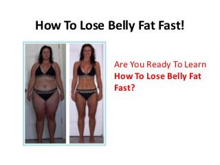 How To Lose Belly Fat Fast!
Are You Ready To Learn
How To Lose Belly Fat
Fast?
 
