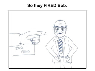 So they FIRED Bob.
 