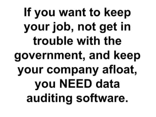 If you want to keep
your job, not get in
trouble with the
government, and keep
your company afloat,
you NEED data
auditing software.
 