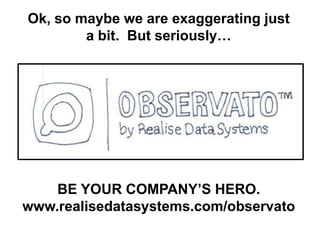 Ok, so maybe we are exaggerating just
a bit. But seriously…
BE YOUR COMPANY’S HERO.
www.realisedatasystems.com/observato
 