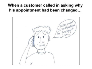 When a customer called in asking why
his appointment had been changed…
 