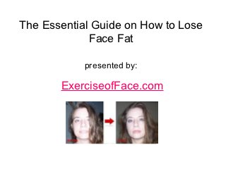 The Essential Guide on How to Lose
             Face Fat

            presented by:

       ExerciseofFace.com
 