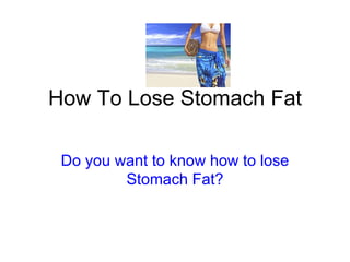 How To Lose Stomach Fat Do you want to know how to lose Stomach Fat? 