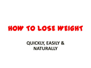 HOW TO LOSE WEIGHT
QUICKLY, EASILY &
NATURALLY
 