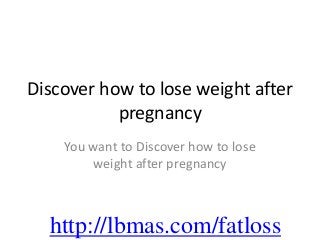 Discover how to lose weight after
           pregnancy
    You want to Discover how to lose
        weight after pregnancy



  http://lbmas.com/fatloss
 