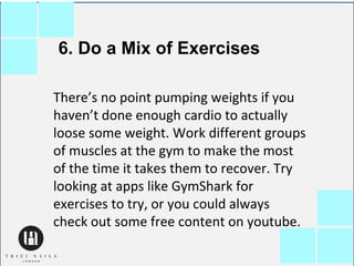6. Do a Mix of Exercises
There’s no point pumping weights if you
haven’t done enough cardio to actually
loose some weight....