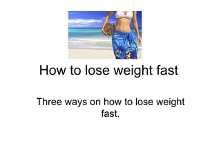 How to lose weight fast  Three ways on how to lose weight fast. 