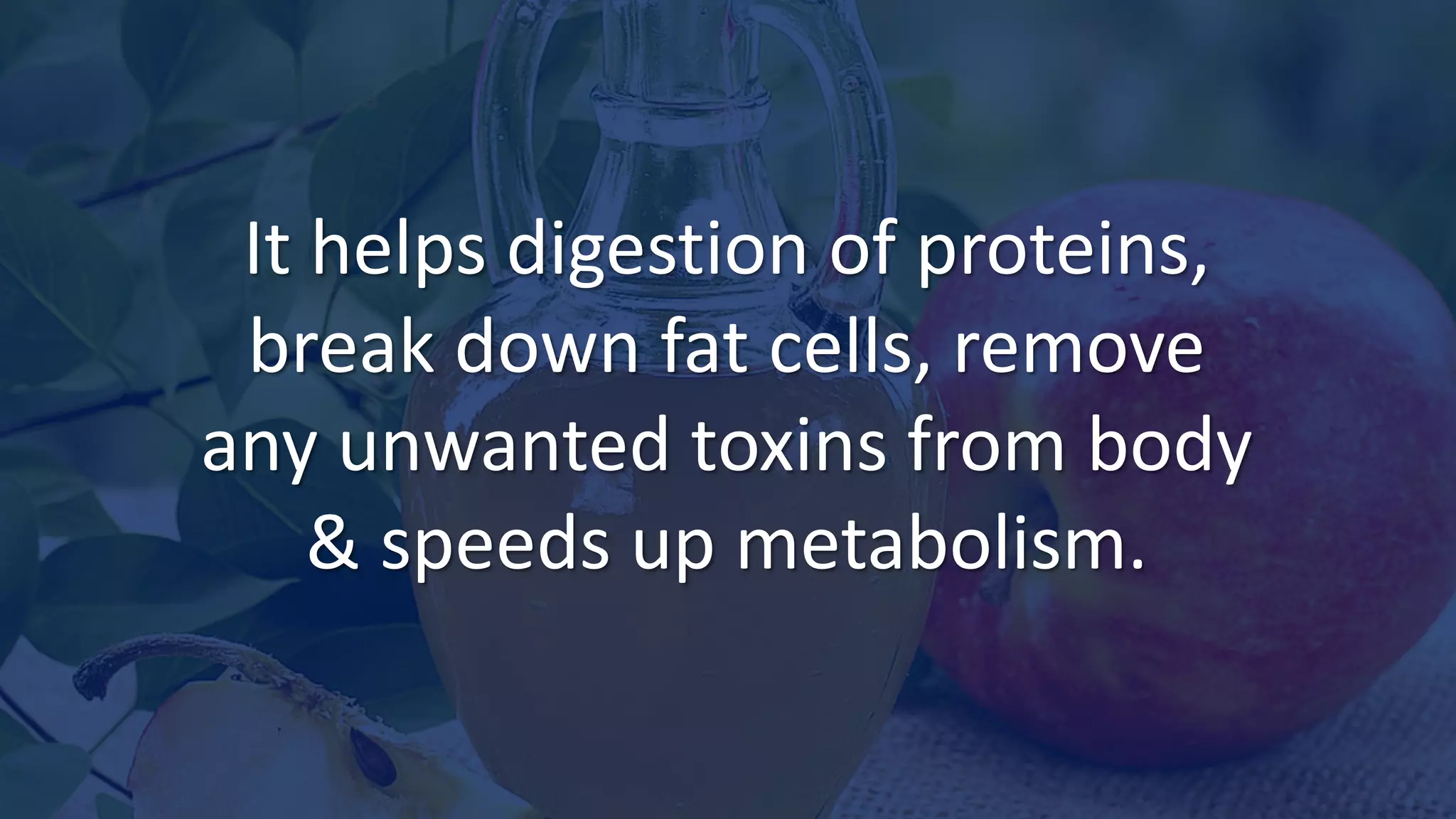 It helps digestion of proteins,
break down fat cells, remove
any unwanted toxins from body
& speeds up metabolism.
 