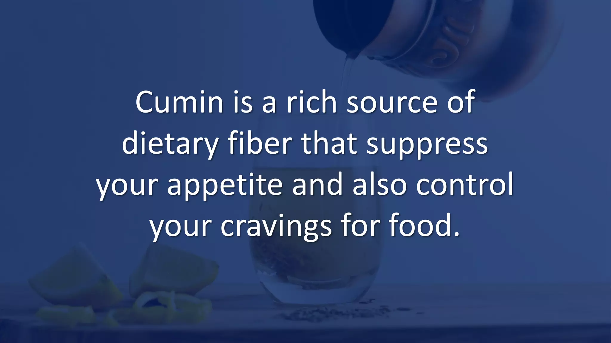 Cumin is a rich source of
dietary fiber that suppress
your appetite and also control
your cravings for food.
 