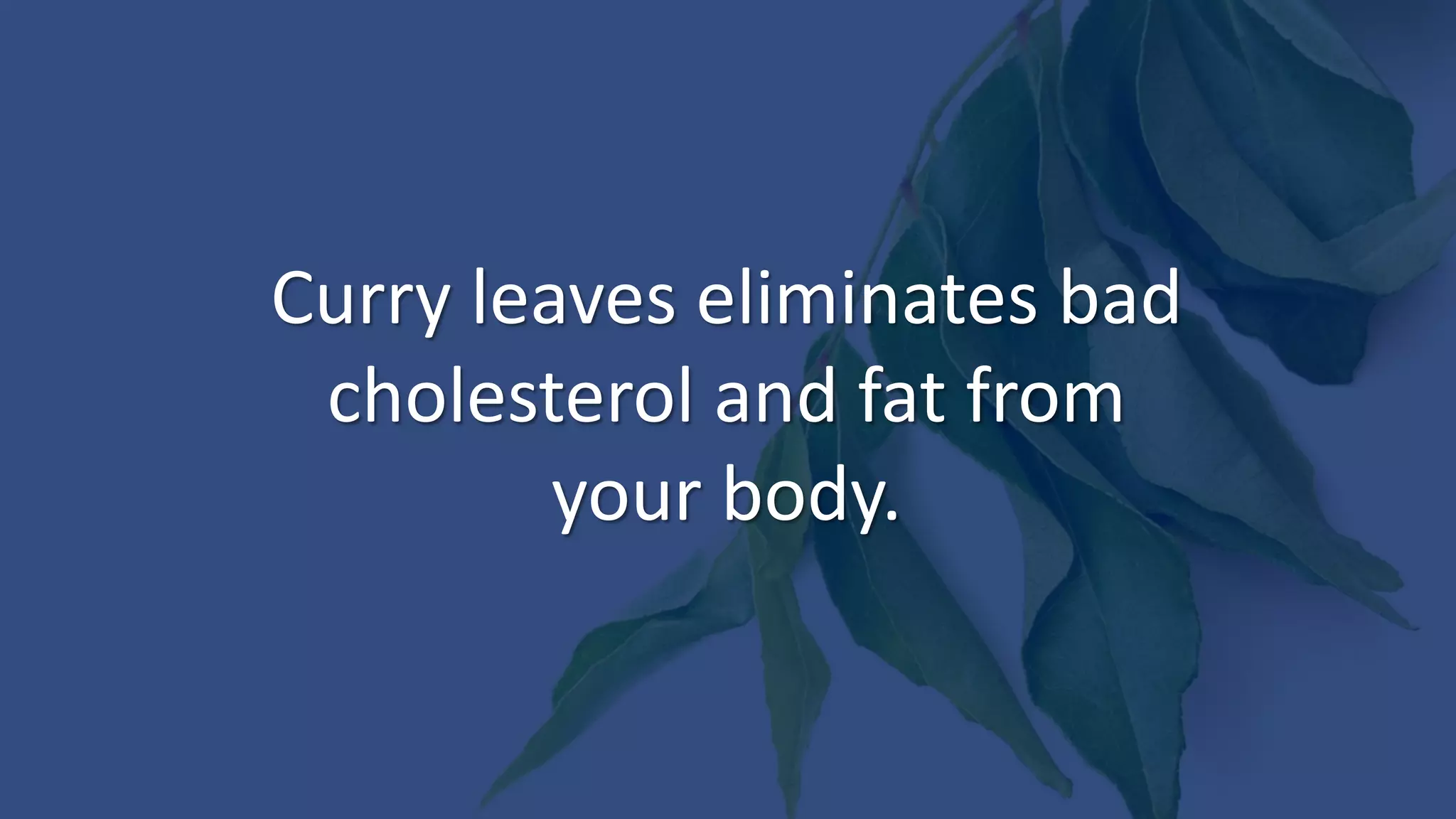 Curry leaves eliminates bad
cholesterol and fat from
your body.
 