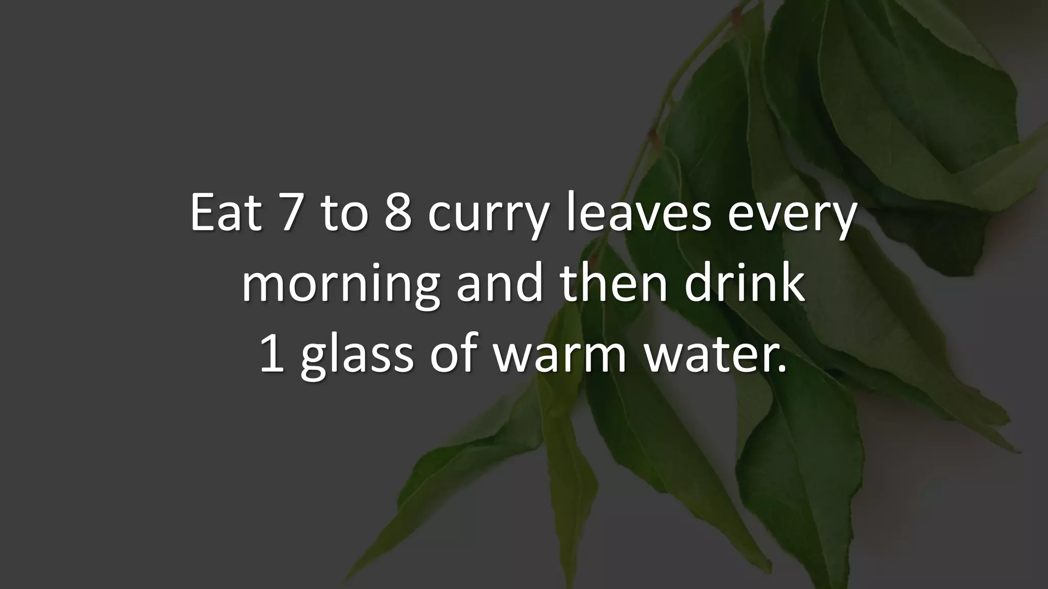 Eat 7 to 8 curry leaves every
morning and then drink
1 glass of warm water.
 