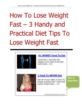 How to Lose Weight Fast - 3 Handy and Practical Diet Tips to Lose Weight Fast




How To Lose Weight
Fast – 3 Handy and
Practical Diet Tips To
Lose Weight Fast




                                                                                  Click To
                                                                                  Read More
 