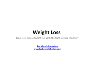 Weight Loss
Learn How to Lose Weight Fast With The Right Method Effectively!


                   For More Information
                 www.turbo-metabolism.com
 