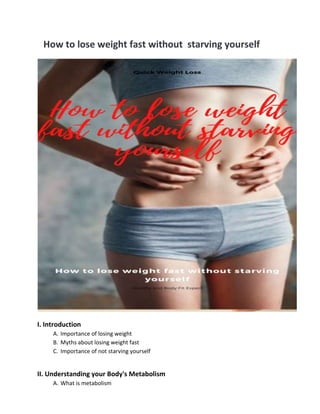 How to lose weight fast without starving yourself
I. Introduction
A. Importance of losing weight
B. Myths about losing weight fast
C. Importance of not starving yourself
II. Understanding your Body's Metabolism
A. What is metabolism
 