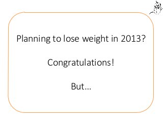 Planning to lose weight in 2013?

       Congratulations!

             But…
 