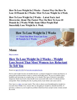 How To Lose Weight In 2 Weeks – Fastest Way On How To
Lose 10 Pounds In 2 Weeks / How To Lose Weight In A Week
How To Lose Weight In 2 Weeks – Latest Facts And
Discoveries About The Fastest Way On How To Lose 10
Pounds In 2 Weeks While Some Other People Had
Sucessfully Lose Weight In A Week
Menu
Skip to content
How To Lose Weight In 2 Weeks – Weight
Loss Secret That Most Women Are Reluctant
To Tell You
Posted on April 20, 2014 by howtoloseweightin2weeks
Fat loss and weight loss have invariably become a constant struggle for woman and America is
among the top nation when it comes to obesity and health issues. We are not actually eating
healthily and exercising on a regular basis as we should. This type of lifestyle is incredibly
dangerous which may lead to many health issues associated with a lack of workout and bad
eating habit. These including the risk of getting stroke, heart failure and cancer and etc.
Now, here is a video you must watch.. This video is about a new breakthrough in weight loss
research where I think every woman who are struggling in weight loss should watch this. It
provides a solution to your weight loss problem which have been and proven by women around
the world.
 