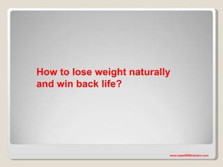 How to lose weight naturally
and win back life?




                           www.isabeldietsolution.com
 