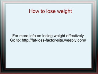 How to lose weight
For more info on losing weight effectively
Go to: http://fat-loss-factor-site.weebly.com/
 