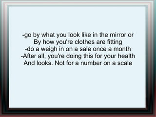-go by what you look like in the mirror or
By how you're clothes are fitting
-do a weigh in on a sale once a month
-After all, you're doing this for your health
And looks. Not for a number on a scale
 