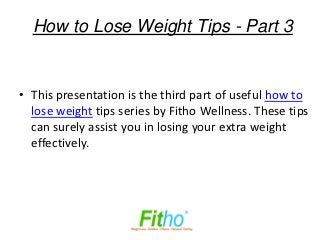 How to Lose Weight Tips - Part 3


• This presentation is the third part of useful how to
  lose weight tips series by Fitho Wellness. These tips
  can surely assist you in losing your extra weight
  effectively.
 