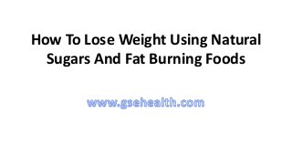 How To Lose Weight Using Natural
Sugars And Fat Burning Foods
 