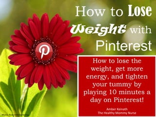 How to Lose
Weight with

Pinterest
How to lose the
weight, get more
energy, and tighten
your tummy by
playing 10 minutes a
day on Pinterest!
Photo: flickr/mkhmarketing

Amber Keinath
The Healthy Mommy Nurse

 