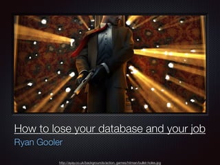 Text
How to lose your database and your job
Ryan Gooler
http://ayay.co.uk/backgrounds/action_games/hitman/bullet-holes.jpg
 