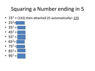 Squaring a Number ending in 5
•
•
•
•
•
•
•
•
•

152 = (1X2) then attached 25 automatically= 225
252= 625
352 = 1225
452 = 2025
552 = 3025
652= 4225
752 = 5625
852 = 7225
952 = 9025

 