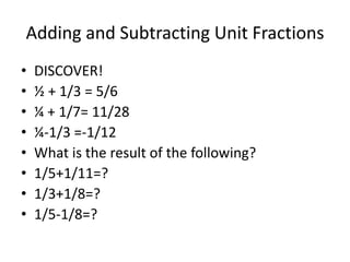 Adding and Subtracting Unit Fractions
•
•
•
•
•
•
•
•

DISCOVER!
½ + 1/3 = 5/6
¼ + 1/7= 11/28
¼-1/3 =-1/12
What is the result of the following?
1/5+1/11=?
1/3+1/8=?
1/5-1/8=?

 